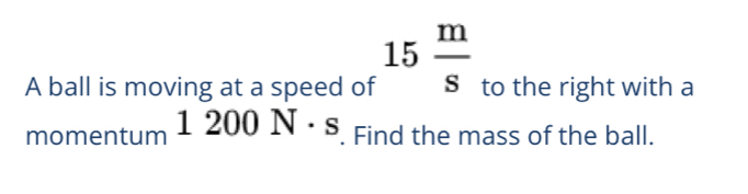 A ball is moving at a speed of 15 m/s  to the right with a 
momentum 1200N· s. Find the mass of the ball.