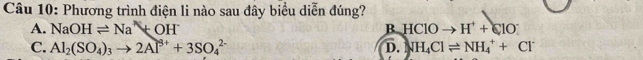 Phương trình điện li nào sau đây biểu diễn đúng?
A. NaOHleftharpoons Na^*+OH^- B HCIOto H^++CIO^-
C. Al_2(SO_4)_3to 2Al^(3+)+3SO_4^((2-) D. NH_4)Clleftharpoons NH_4^(++Cl^-)