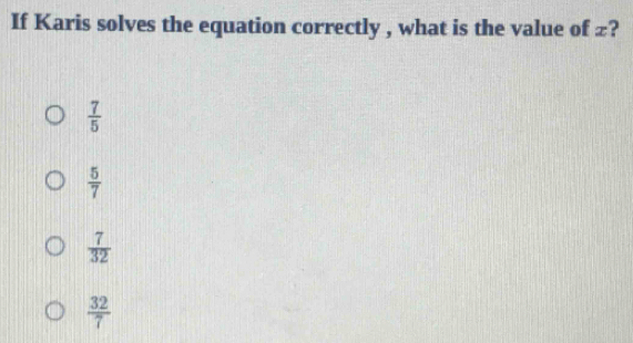 If Karis solves the equation correctly , what is the value of £?
 7/5 
 5/7 
 7/32 
 32/7 