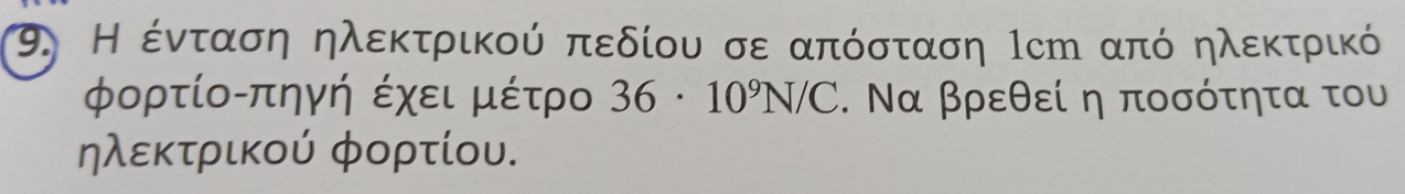 Η ένταση ηλεκτρικού πεδίου σε απόσταση 1cη από ηλεκτρικό 
φορτίο-πηγή έχει μέτρο 36· 10^9N/C. Να βρεθεί η ποσότητα του 
ηλεκτρικού φορτίου.