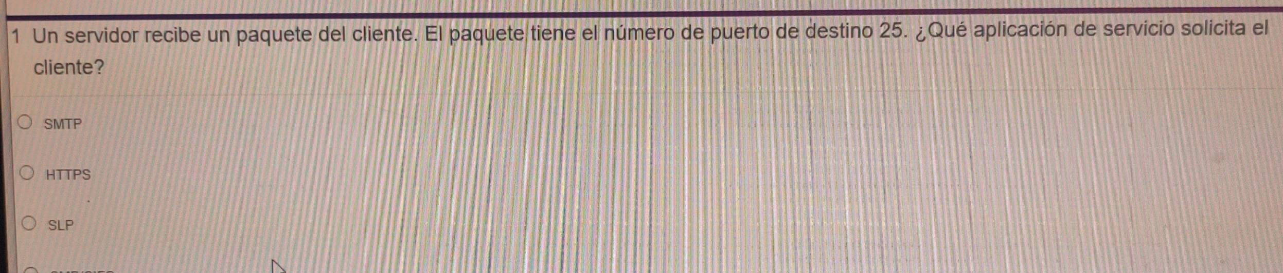 Un servidor recibe un paquete del cliente. El paquete tiene el número de puerto de destino 25. ¿Qué aplicación de servicio solicita el
cliente?
SMTP
HTTPS
SLP