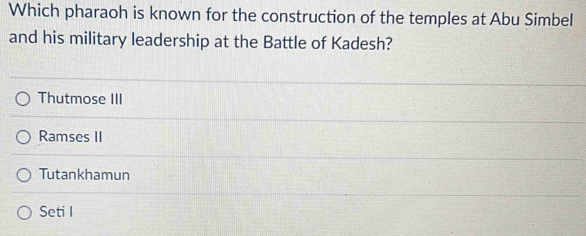 Which pharaoh is known for the construction of the temples at Abu Simbel
and his military leadership at the Battle of Kadesh?
Thutmose III
Ramses II
Tutankhamun
Seti I