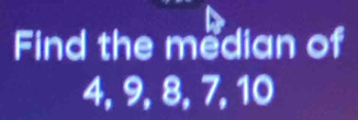 Find the median of
4, 9, 8, 7, 10