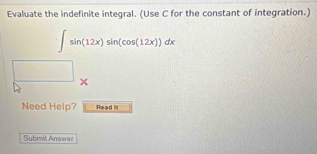 Evaluate the indefinite integral. (Use C for the constant of integration.)
∈t sin (12x)sin (cos (12x))dx
x
Need Help? Read It 
Submit Answer