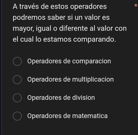 A través de estos operadores
*
podremos saber si un valor es
mayor, igual o diferente al valor con
el cual lo estamos comparando.
Operadores de comparacion
Operadores de multiplicacion
Operadores de division
Operadores de matematica