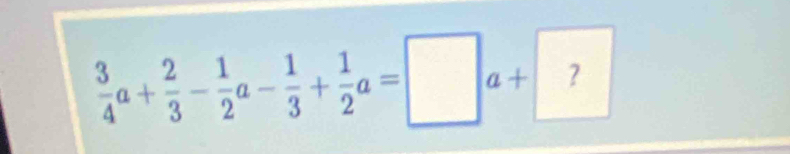  3/4 a+ 2/3 - 1/2 a- 1/3 + 1/2 a=□ a+ ?