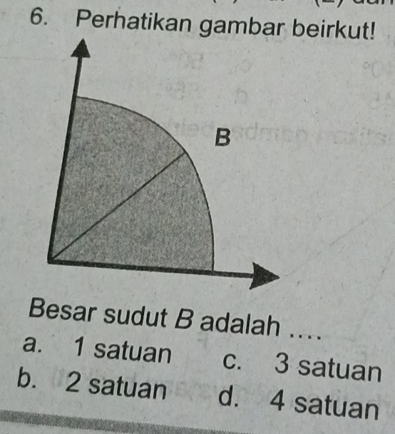 Perhatikan gambar beirkut!
B
Besar sudut B adalah ...
a. 1 satuan c. 3 satuan
b. 2 satuan d. 4 satuan