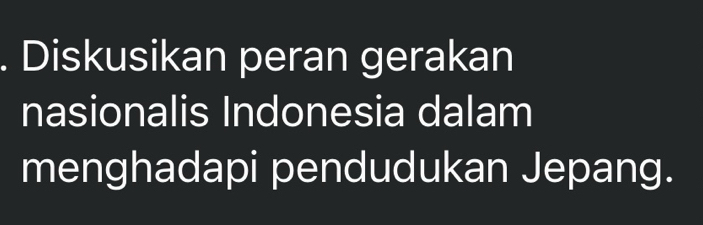 Diskusikan peran gerakan 
nasionalis Indonesia dalam 
menghadapi pendudukan Jepang.