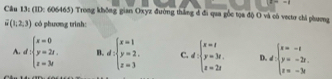 (ID: 606465) Trong không gian Oxyz đường thắng đ đi qua gốc tọa độ O và có vectơ chi phương
overline u(1,2,3) có phương trình:
A. d:beginarrayl x=0 y=2t. z=3tendarray. B. d:beginarrayl x=1 y=2, z=3endarray. C. d:beginarrayl x=t y=3t, z=2tendarray. D. d:beginarrayl x=-1 y=-2t, z=-3tendarray.