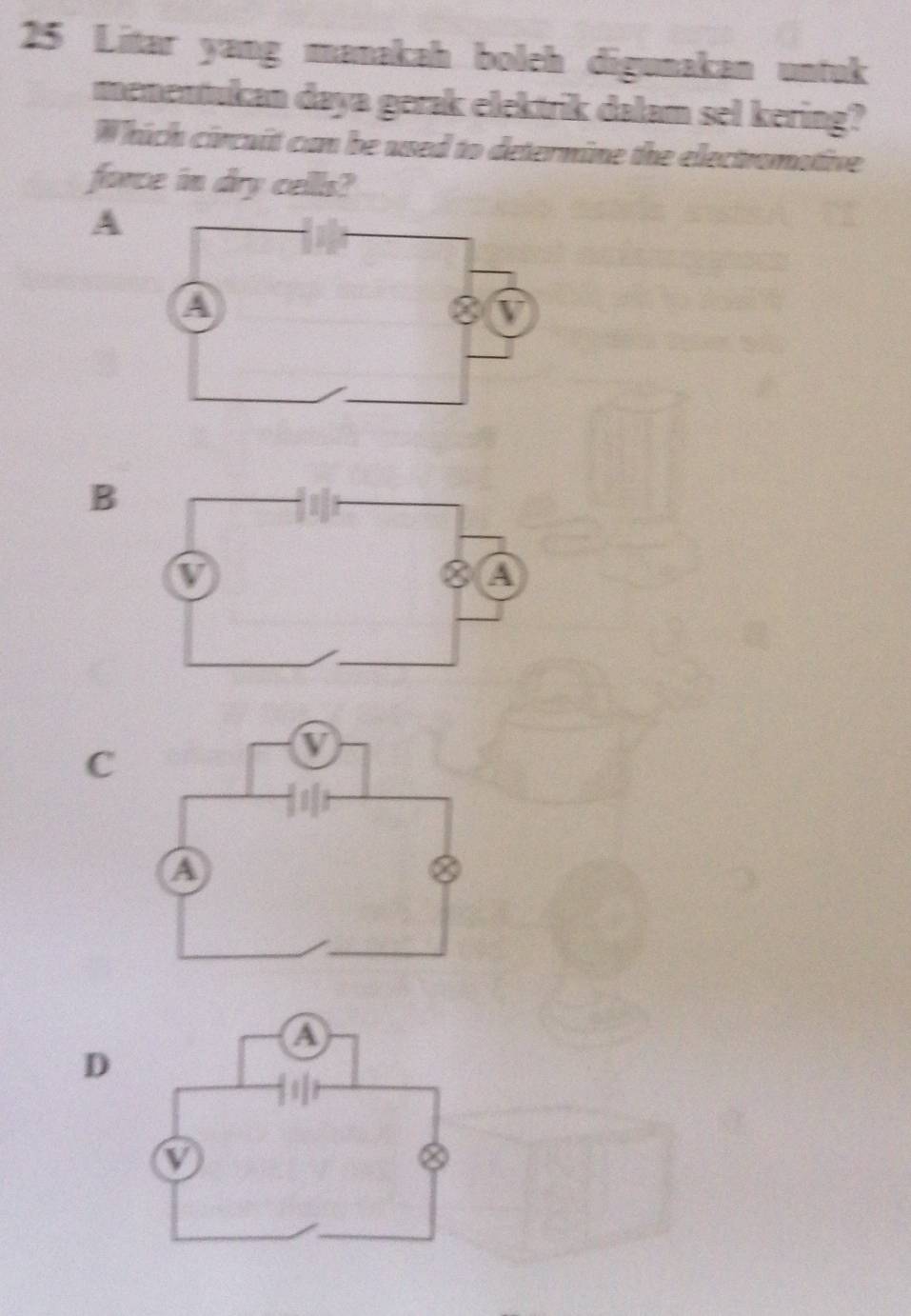 Litar yang manakah boleh digunakan untuk
menentukan daya gerak elektrik dalam sel kering?
Which circait can be used to determine the electromative
force in dry cells?
A
B
C
D