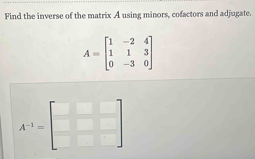 Find the inverse of the matrix A using minors, cofactors and adjugate.
A=beginbmatrix 1&-2&4 1&1&3 0&-3&0endbmatrix
A^(-1)=beginbmatrix □ &□  □ &□ endbmatrix