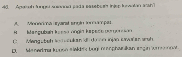 Apakah fungsi solenoid pada sesebuah injap kawalan arah?
A. Menerima isyarat angin termampat.
B. Mengubah kuasa angin kepada pergerakan.
C. Mengubah kedudukan kili dalam injap kawalan arah.
D. Menerima kuasa elektrik bagi menghasilkan angin termampat.