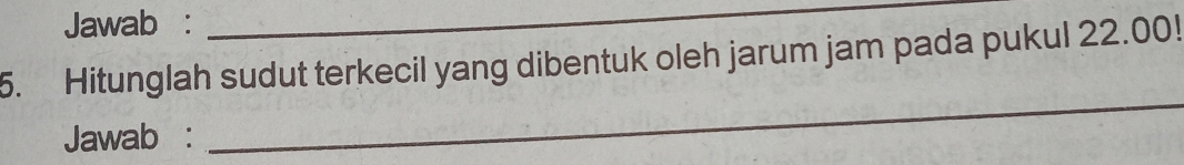 Jawab : 
_ 
5. Hitunglah sudut terkecil yang dibentuk oleh jarum jam pada pukul 22.00! 
Jawab : 
_