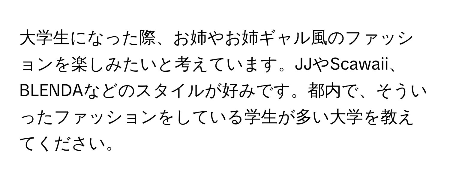 大学生になった際、お姉やお姉ギャル風のファッションを楽しみたいと考えています。JJやScawaii、BLENDAなどのスタイルが好みです。都内で、そういったファッションをしている学生が多い大学を教えてください。