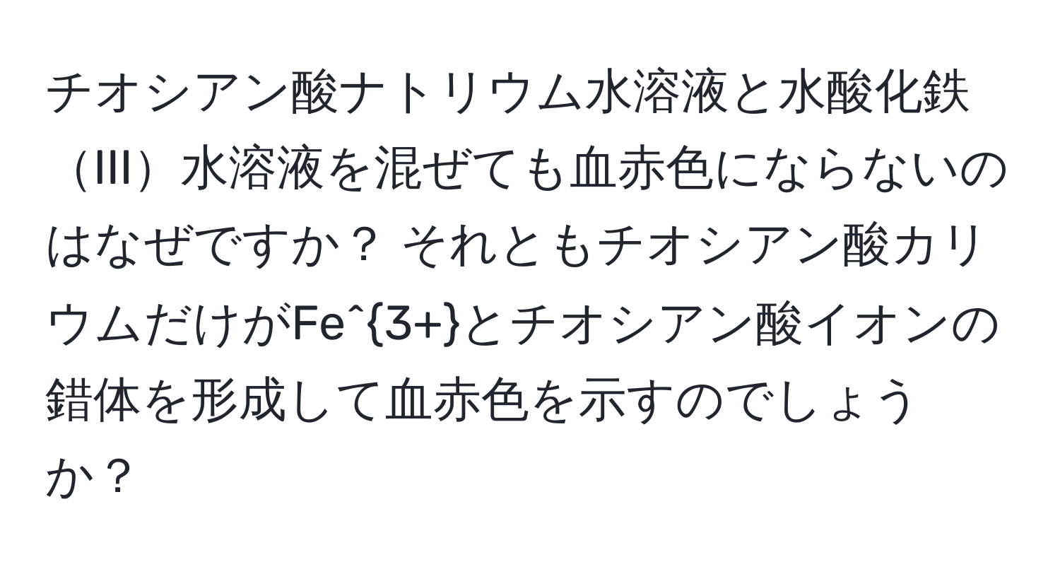 チオシアン酸ナトリウム水溶液と水酸化鉄III水溶液を混ぜても血赤色にならないのはなぜですか？ それともチオシアン酸カリウムだけがFe^(3+)とチオシアン酸イオンの錯体を形成して血赤色を示すのでしょうか？