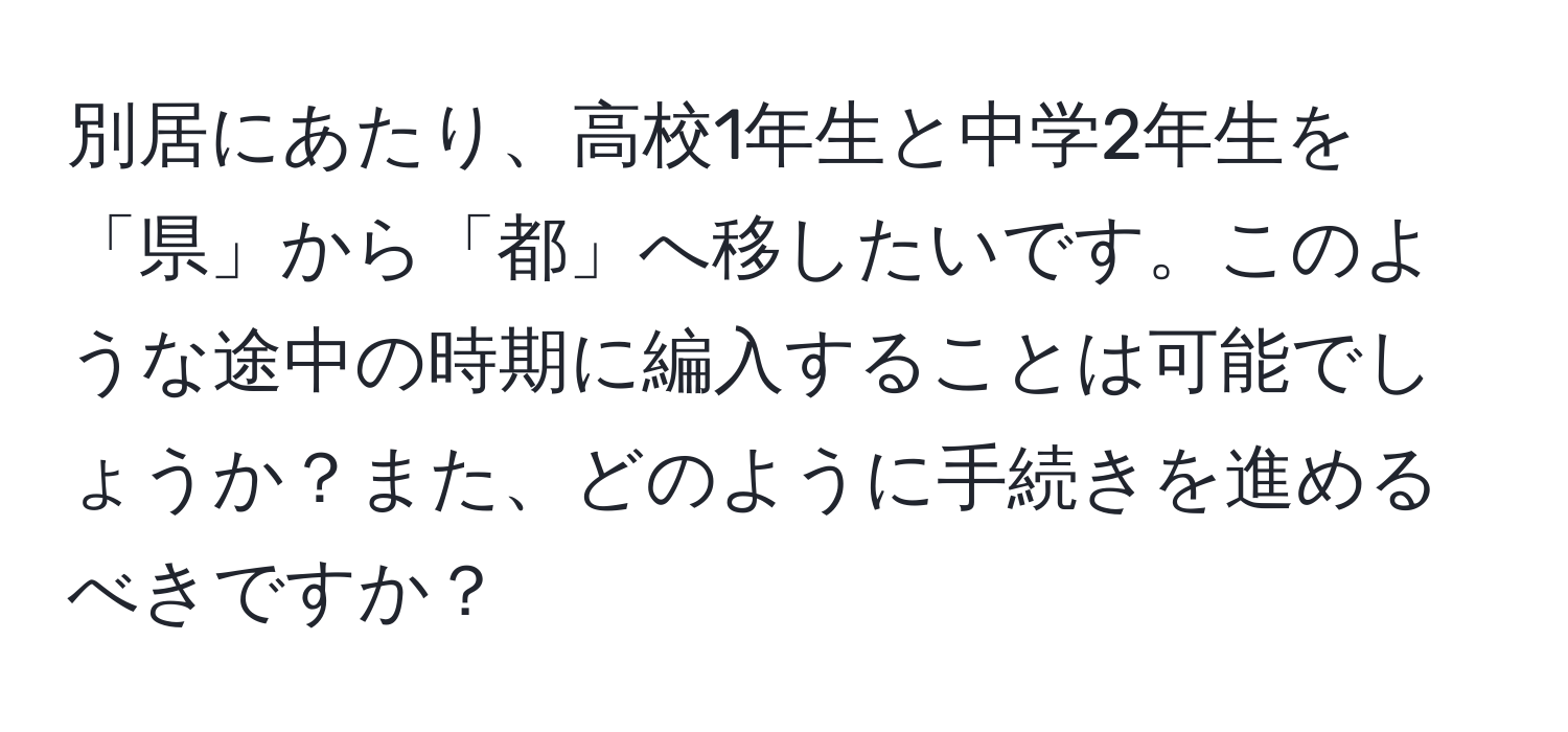 別居にあたり、高校1年生と中学2年生を「県」から「都」へ移したいです。このような途中の時期に編入することは可能でしょうか？また、どのように手続きを進めるべきですか？