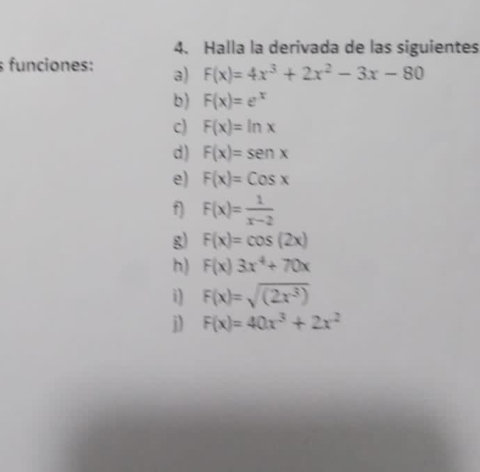 Halla la derivada de las siguientes 
s funciones: 
a) F(x)=4x^3+2x^2-3x-80
b) F(x)=e^x
c) F(x)=ln x
d) F(x)=sen x
e) F(x)=Cosx
f) F(x)= 1/x-2 
g) F(x)=cos (2x)
h) F(x)3x^4+70x
i) F(x)=sqrt((2x^3))
j) F(x)=40x^3+2x^2