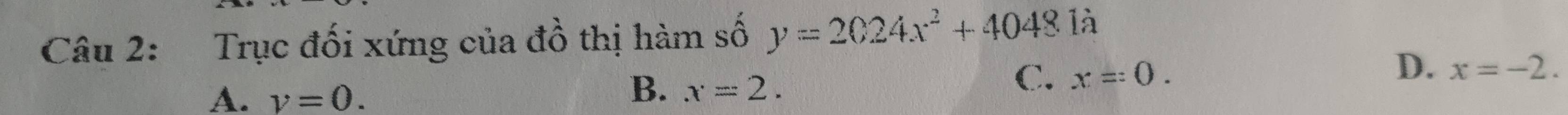 Trục đối xứng của đồ thị hàm số y=2024x^2+4048 là
D.
A. v=0.
B. x=2.
C. x=0. x=-2.