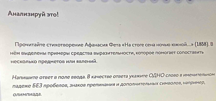 Αнализируй это! 
Πрοчиτайτе стихοτворение Аφанасия Φета «На стоге сена ночыίо юожной...» (1858). B 
ём Βыделены πримеры средства выразительности, которое помогает сопоставить 
несколько предметов или явлений. 
Налишите ответ в πоле ввода. Вкачестве ответа укажите ОДНΟ слово в именительном 
ладеже БΕ3 пробелов, знаков πрелинания и доπолнительных символов, наπример, 
Οлимлиада.