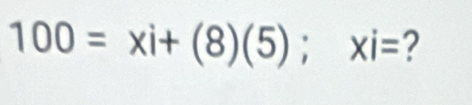 100=xi+(8)(5); xi= ?