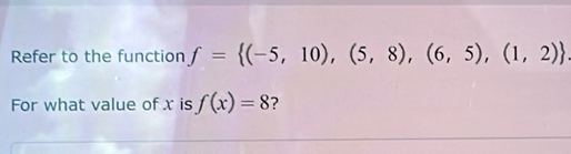 Refer to the function f= (-5,10),(5,8),(6,5),(1,2)
For what value of x is f(x)=8