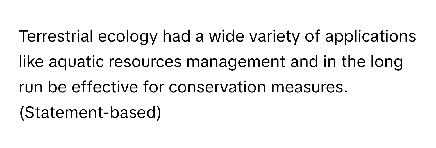 Terrestrial ecology had a wide variety of applications like aquatic resources management and in the long run be effective for conservation measures. (Statement-based)