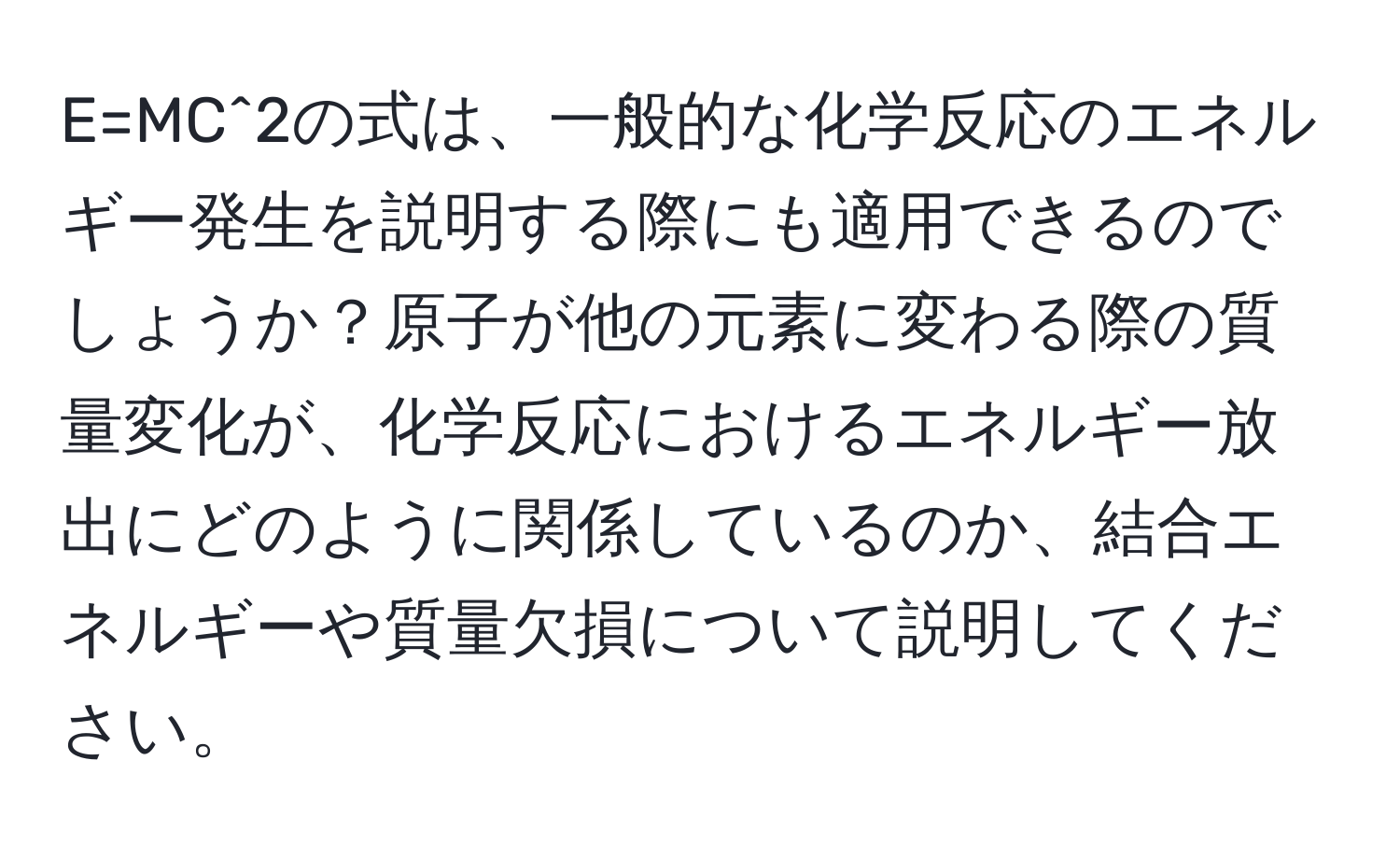 E=MC^2の式は、一般的な化学反応のエネルギー発生を説明する際にも適用できるのでしょうか？原子が他の元素に変わる際の質量変化が、化学反応におけるエネルギー放出にどのように関係しているのか、結合エネルギーや質量欠損について説明してください。