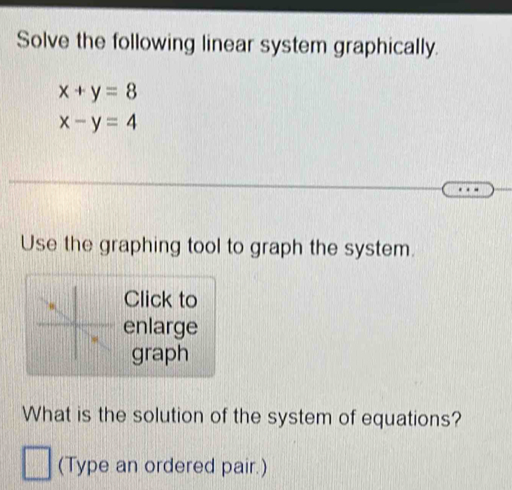 Solve the following linear system graphically.
x+y=8
x-y=4
Use the graphing tool to graph the system.
Click to
enlarge
graph
What is the solution of the system of equations?
(Type an ordered pair.)