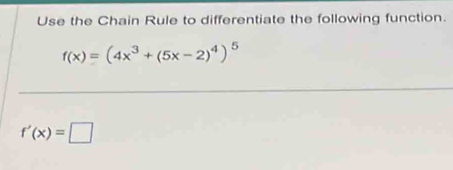 Use the Chain Rule to differentiate the following function.
f(x)=(4x^3+(5x-2)^4)^5
f'(x)=□