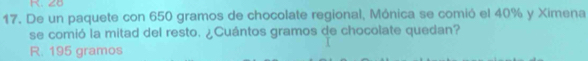 De un paquete con 650 gramos de chocolate regional, Mónica se comió el 40% y Ximena
se comió la mitad del resto. ¿Cuántos gramos de chocolate quedan?
R. 195 gramos