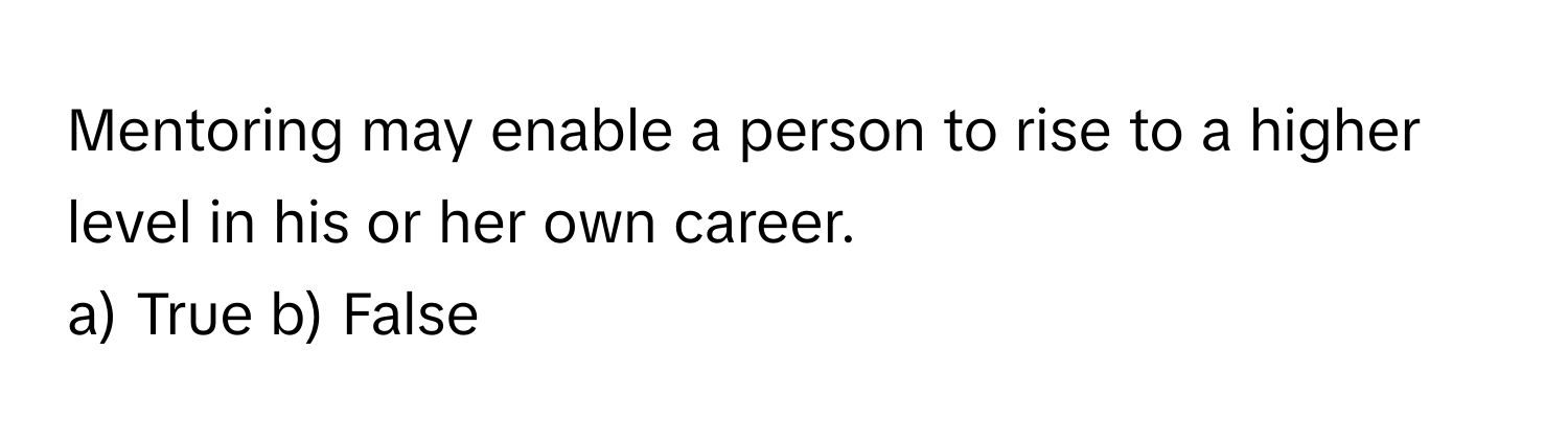 Mentoring may enable a person to rise to a higher level in his or her own career.

a) True b) False