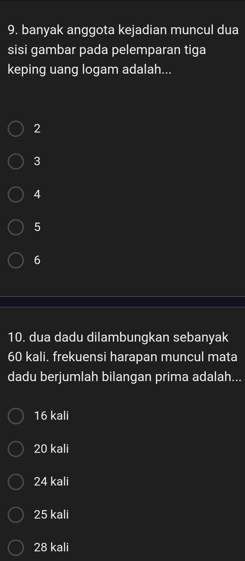 banyak anggota kejadian muncul dua
sisi gambar pada pelemparan tiga
keping uang logam adalah...
2
3
4
5
6
10. dua dadu dilambungkan sebanyak
60 kali. frekuensi harapan muncul mata
dadu berjumlah bilangan prima adalah...
16 kali
20 kali
24 kali
25 kali
28 kali