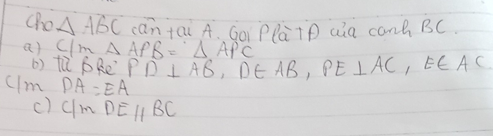 (ho △ ABC can +ai A. GÒì Plà+P aàa con BC.
a) C/m△ APB=△ APC
() tǔ bkē PD⊥ AB, D∈ AB, PE⊥ AC, E∈ AC
ulm DA=EA
c) C/mDEparallel BC