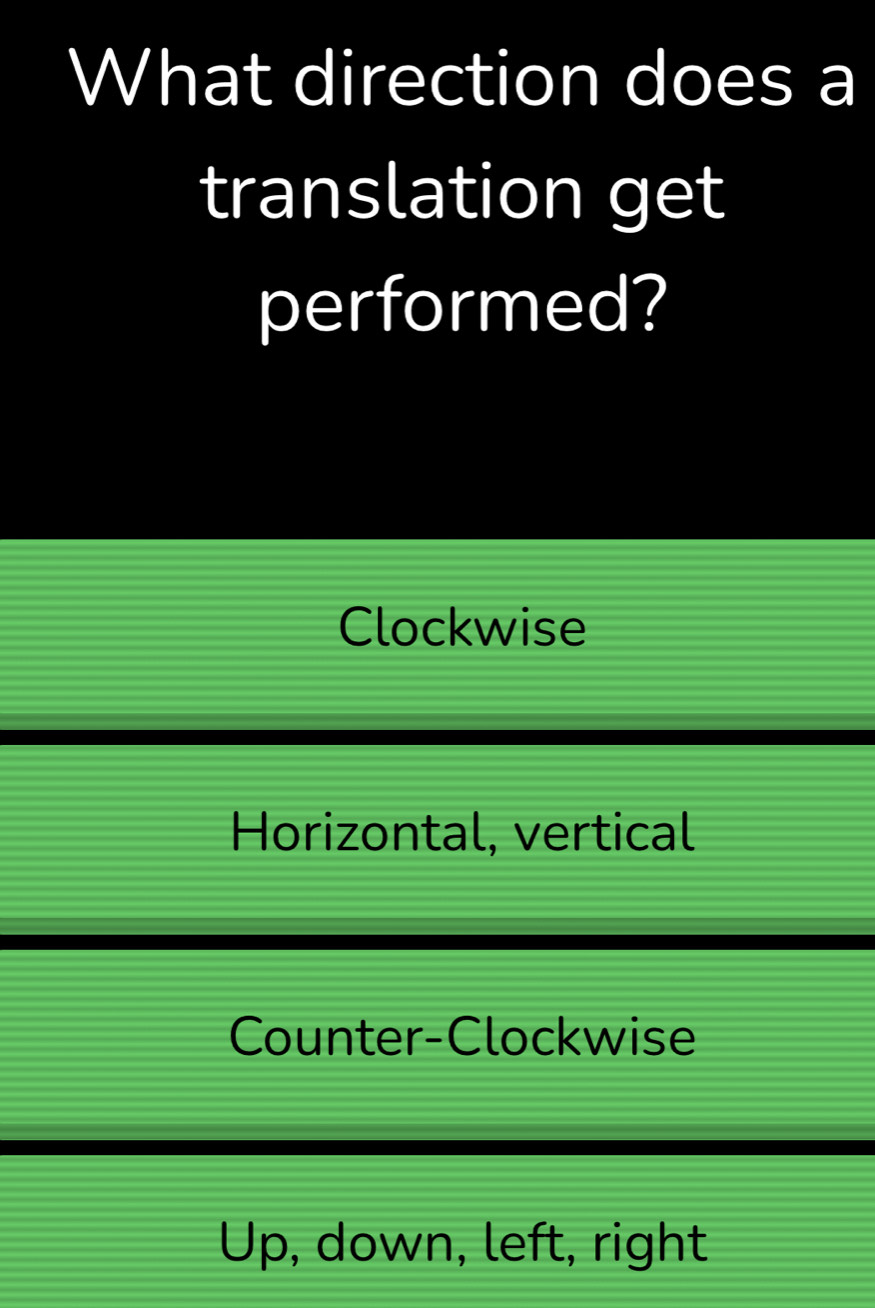 What direction does a
translation get
performed?
Clockwise
Horizontal, vertical
Counter-Clockwise
Up, down, left, right