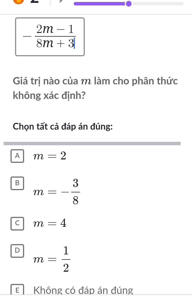 - (2m-1)/8m+3 
Giá trị nào của m làm cho phân thức
không xác định?
Chọn tất cả đáp án đúng:
A m=2
B m=- 3/8 
C m=4
D m= 1/2 
E Không có đáp án đúng