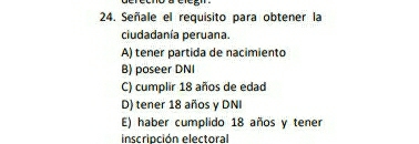 Señale el requisito para obtener la
ciudadanía peruana.
A) tener partida de nacimiento
B) poseer DNI
C) cumplir 18 años de edad
D) tener 18 años y DNI
E) haber cumplido 18 años y tener
inscripción electoral