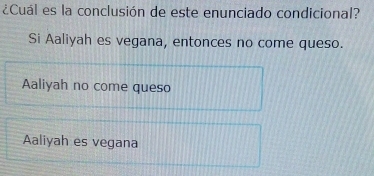 ¿Cuál es la conclusión de este enunciado condicional?
Si Aaliyah es vegana, entonces no come queso.
Aaliyah no come queso
Aaliyah es vegana