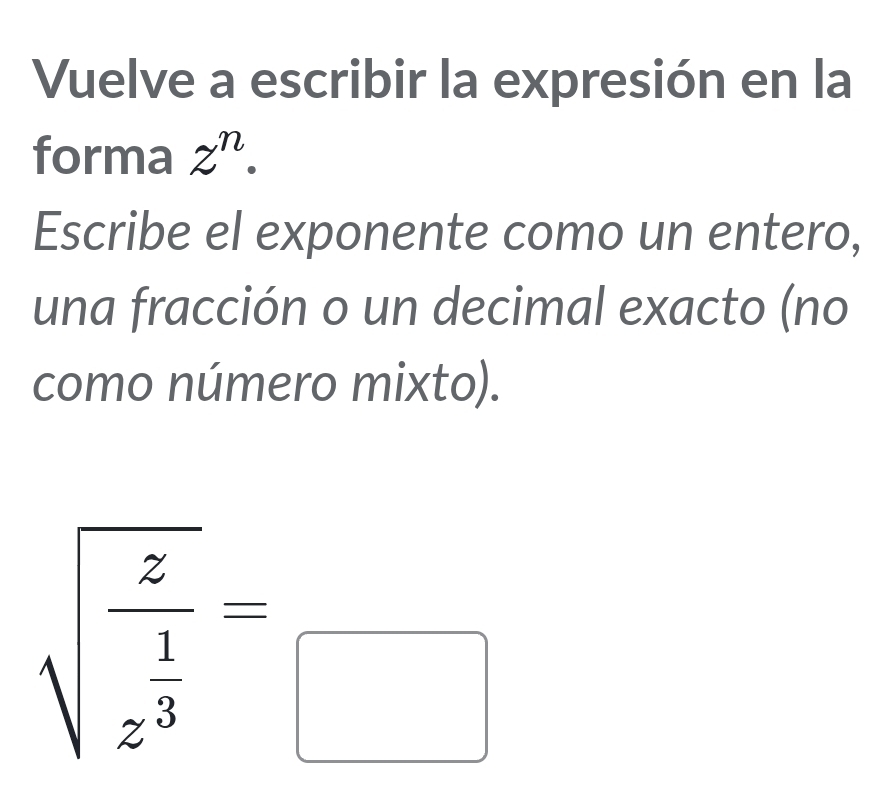 Vuelve a escribir la expresión en la 
forma z^n. 
Escribe el exponente como un entero, 
una fracción o un decimal exacto (no 
como número mixto).
sqrt(frac z)z^(frac 1)3=_□ 