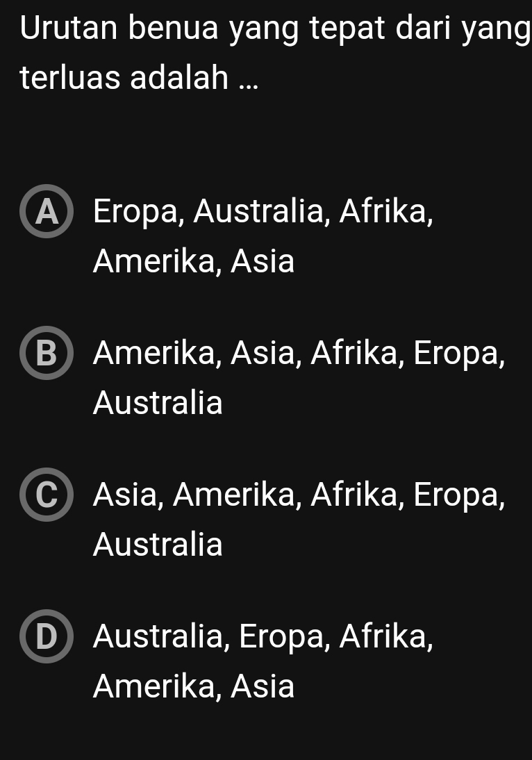 Urutan benua yang tepat dari yang
terluas adalah ...
A) Eropa, Australia, Afrika,
Amerika, Asia
B Amerika, Asia, Afrika, Eropa,
Australia
a Asia, Amerika, Afrika, Eropa,
Australia
Australia, Eropa, Afrika,
Amerika, Asia