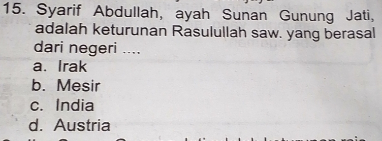 Syarif Abdullah, ayah Sunan Gunung Jati,
adalah keturunan Rasulullah saw. yang berasal
dari negeri ....
a. Irak
b. Mesir
c. India
d. Austria