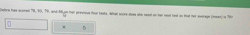 Debra has scored 78, 93, 79, and 66 on her previous four tests. What score does she need on her next test so that her average (mean) is 79? 
×