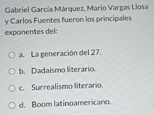 Gabriel García Márquez, Mario Vargas Llosa
y Carlos Fuentes fueron los principales
exponentes del:
a. La generación del 27.
b. Dadaísmo literario.
c. Surrealismo literario.
d. Boom latinoamericano.