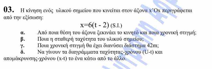 Η κίνηση ενός υλικού σημείου που κινείται στον άξονα κίΟх περιγράφεταυ 
από την εξίσωση:
x=6(t-2)(S.I.)
α. Από ποια θέση του άξονα ξεκινάει το κινητό και ποια χρονική στιγμή; 
β. Ποια η σταθερή ταχύτητα του υλικού σημείου; 
γ. Ποια χρονική στιγμή θα έχει διανύσει διάστημα 42m; 
δ. .Να γίνουν τα διαγράμματα ταχύτηταςαχρόνου (U-τ) και 
απομάκρυνσης-χρόνου (x-t) το ένα κάτω από το άλλο.