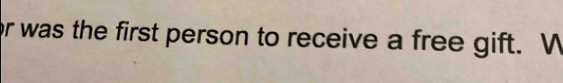 or was the first person to receive a free gift. W