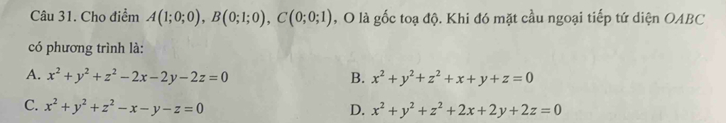 Cho điểm A(1;0;0), B(0;1;0), C(0;0;1) , O là gốc toạ độ. Khi đó mặt cầu ngoại tiếp tứ diện OABC
có phương trình là:
A. x^2+y^2+z^2-2x-2y-2z=0 B. x^2+y^2+z^2+x+y+z=0
C. x^2+y^2+z^2-x-y-z=0
D. x^2+y^2+z^2+2x+2y+2z=0