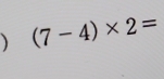  (7-4)* 2=