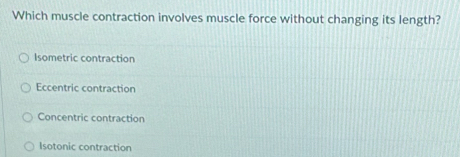 Which muscle contraction involves muscle force without changing its length?
Isometric contraction
Eccentric contraction
Concentric contraction
Isotonic contraction