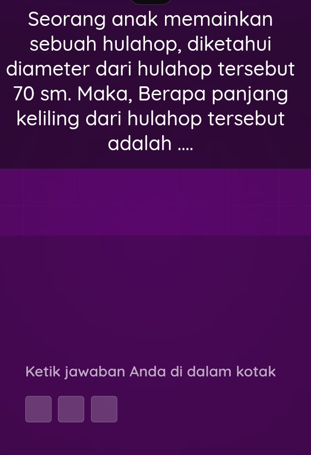 Seorang anak memainkan 
sebuah hulahop, diketahui 
diameter dari hulahop tersebut
70 sm. Maka, Berapa panjang 
keliling dari hulahop tersebut 
adalah .... 
Ketik jawaban Anda di dalam kotak