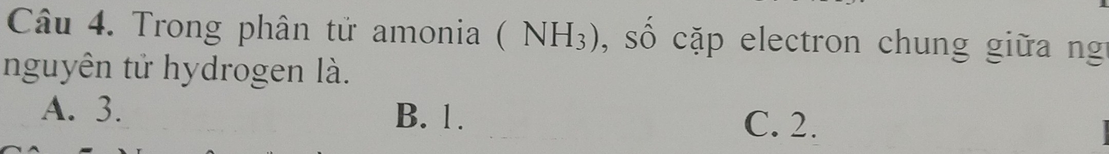 Trong phân tử amonia (NH_3) , số cặp electron chung giữa ng
nguyên tử hydrogen là.
A. 3.
B. 1.
C. 2.