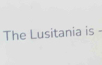 The Lusitania is -